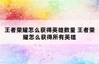 王者荣耀怎么获得英雄数量 王者荣耀怎么获得所有英雄